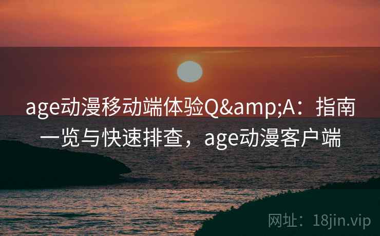 age动漫移动端体验Q&A：指南一览与快速排查，age动漫客户端