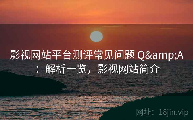 影视网站平台测评常见问题 Q&A：解析一览，影视网站简介