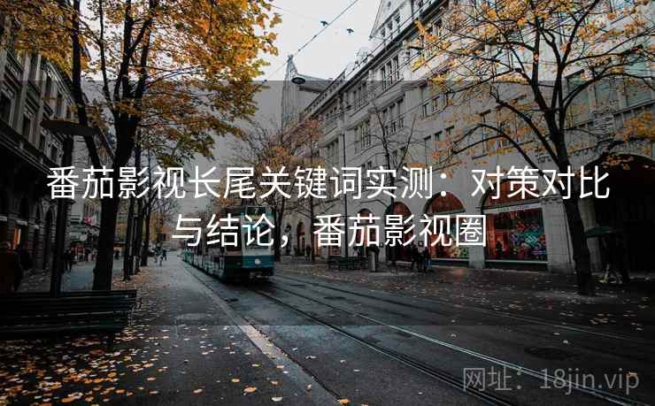 番茄影视长尾关键词实测：对策对比与结论，番茄影视圈