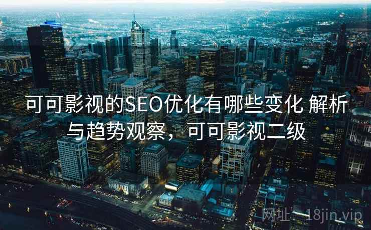 可可影视的SEO优化有哪些变化 解析与趋势观察，可可影视二级