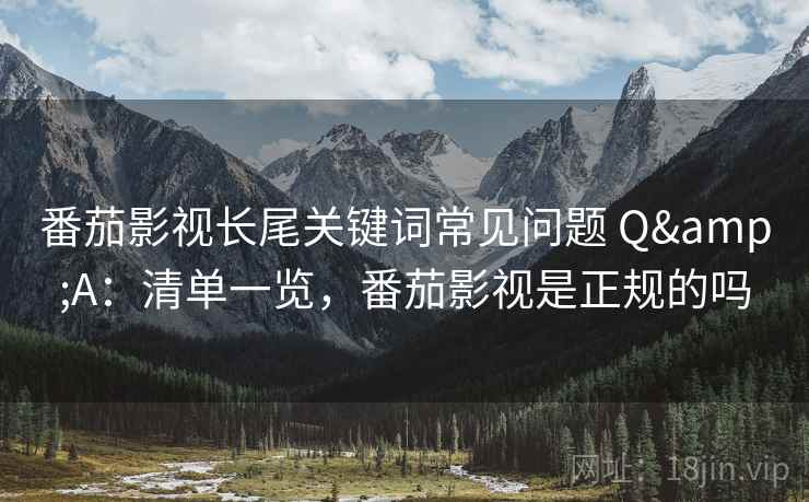 番茄影视长尾关键词常见问题 Q&A：清单一览，番茄影视是正规的吗