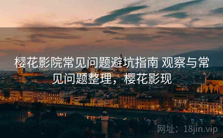 樱花影院常见问题避坑指南 观察与常见问题整理，樱花影现