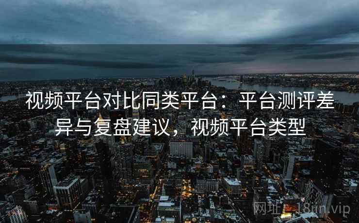 视频平台对比同类平台：平台测评差异与复盘建议，视频平台类型