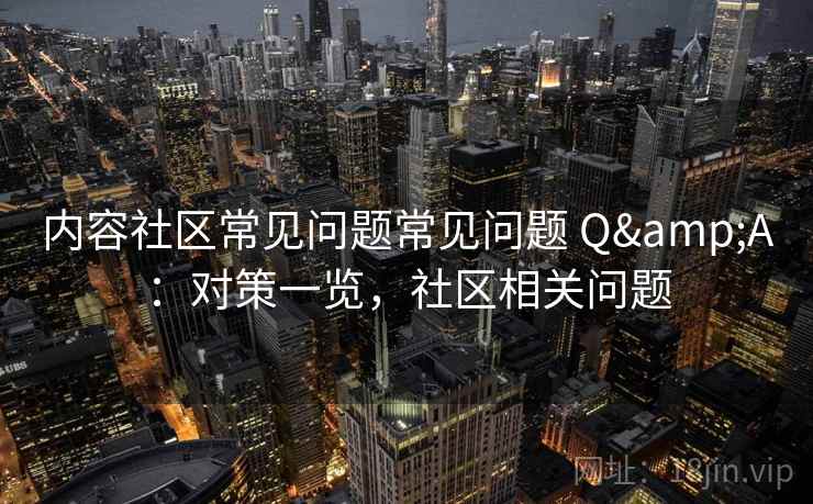 内容社区常见问题常见问题 Q&A：对策一览，社区相关问题