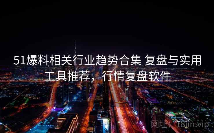 51爆料相关行业趋势合集 复盘与实用工具推荐，行情复盘软件