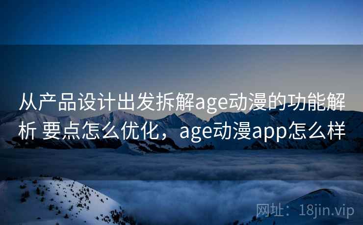 从产品设计出发拆解age动漫的功能解析 要点怎么优化，age动漫app怎么样