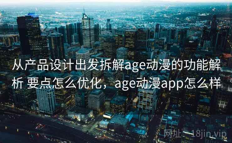 从产品设计出发拆解age动漫的功能解析 要点怎么优化，age动漫app怎么样