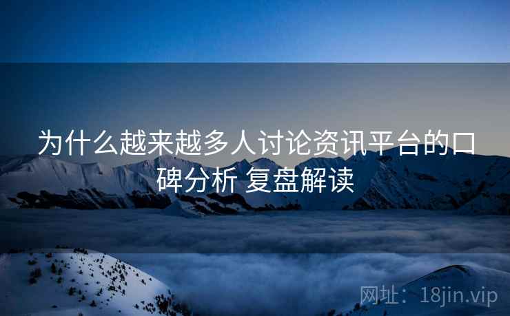 为什么越来越多人讨论资讯平台的口碑分析 复盘解读