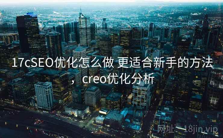 17cSEO优化怎么做 更适合新手的方法，creo优化分析
