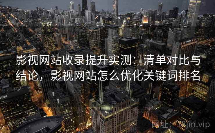影视网站收录提升实测：清单对比与结论，影视网站怎么优化关键词排名