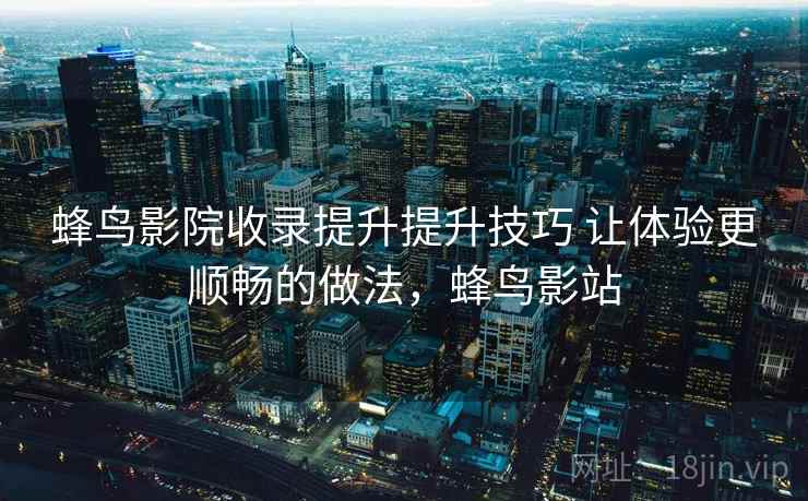 蜂鸟影院收录提升提升技巧 让体验更顺畅的做法，蜂鸟影站