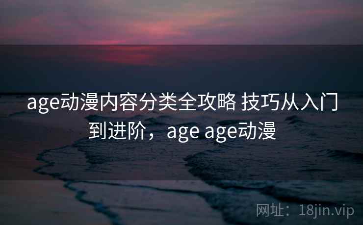age动漫内容分类全攻略 技巧从入门到进阶，age age动漫