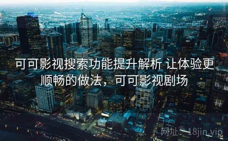 可可影视搜索功能提升解析 让体验更顺畅的做法，可可影视剧场