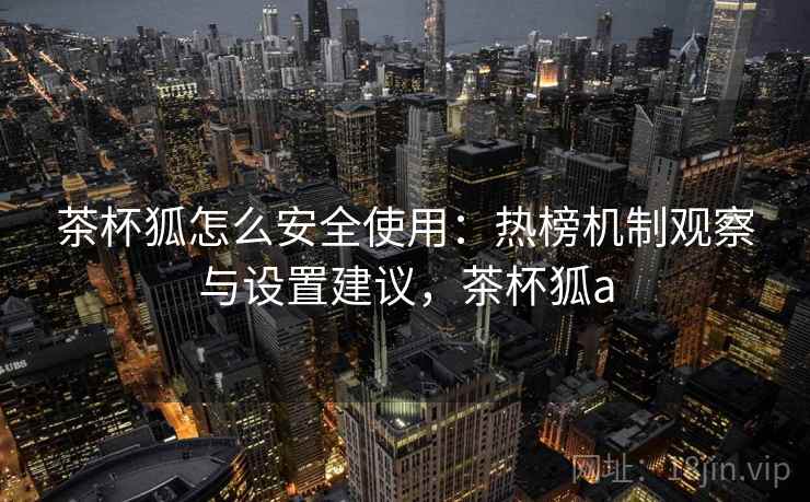 茶杯狐怎么安全使用：热榜机制观察与设置建议，茶杯狐a