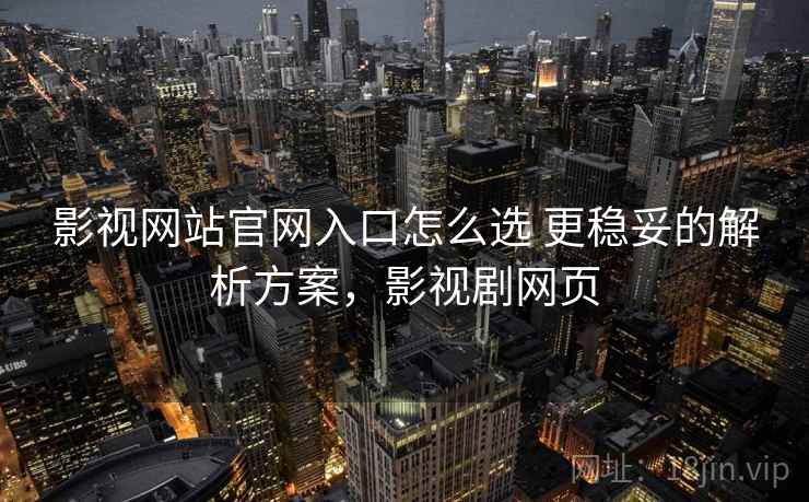 影视网站官网入口怎么选 更稳妥的解析方案，影视剧网页