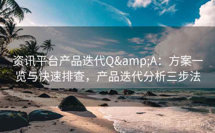 资讯平台产品迭代Q&A：方案一览与快速排查，产品迭代分析三步法