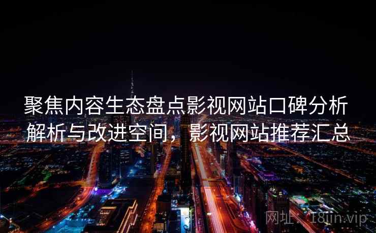 聚焦内容生态盘点影视网站口碑分析 解析与改进空间，影视网站推荐汇总