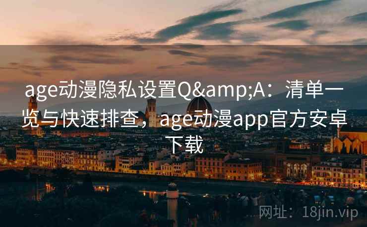 age动漫隐私设置Q&A：清单一览与快速排查，age动漫app官方安卓下载