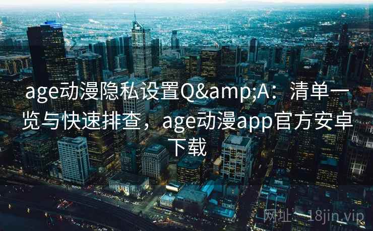 age动漫隐私设置Q&A：清单一览与快速排查，age动漫app官方安卓下载