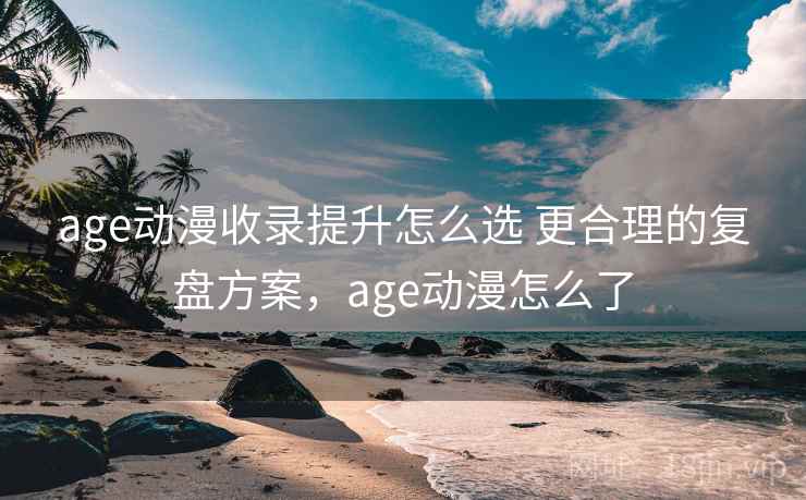 age动漫收录提升怎么选 更合理的复盘方案，age动漫怎么了