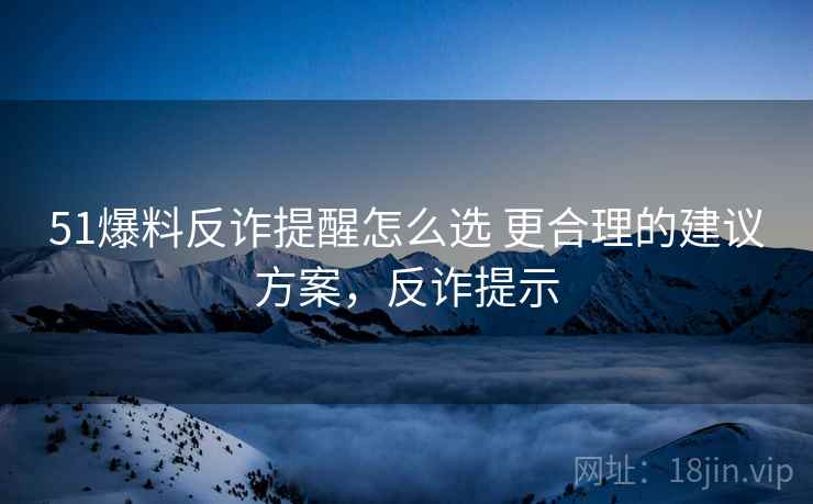51爆料反诈提醒怎么选 更合理的建议方案，反诈提示