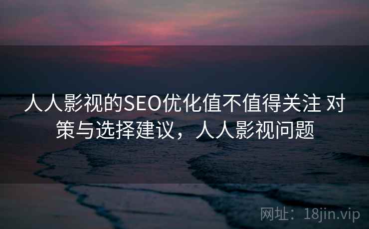 人人影视的SEO优化值不值得关注 对策与选择建议，人人影视问题