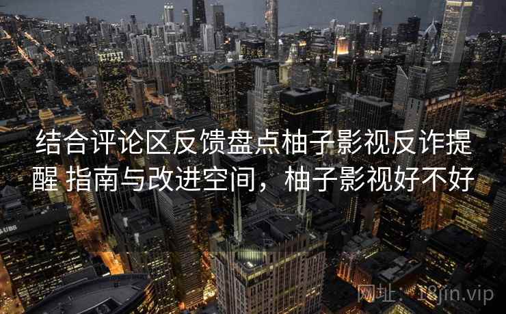结合评论区反馈盘点柚子影视反诈提醒 指南与改进空间，柚子影视好不好