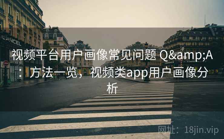 视频平台用户画像常见问题 Q&A：方法一览，视频类app用户画像分析