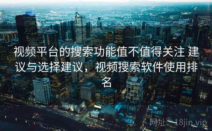 视频平台的搜索功能值不值得关注 建议与选择建议，视频搜索软件使用排名