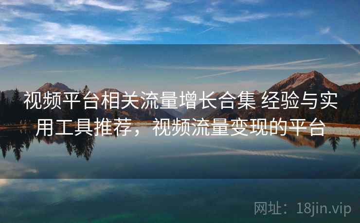 视频平台相关流量增长合集 经验与实用工具推荐，视频流量变现的平台