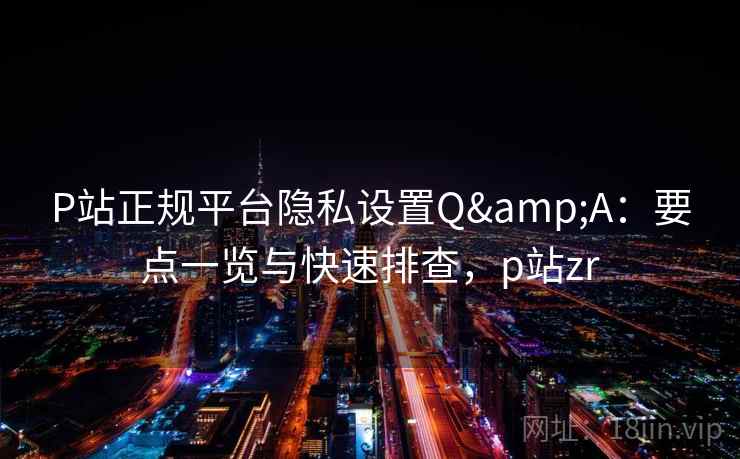 P站正规平台隐私设置Q&A：要点一览与快速排查，p站zr