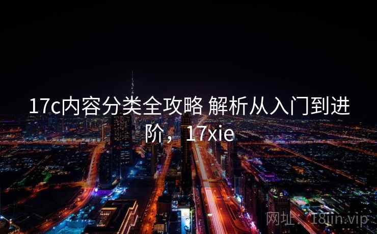 17c内容分类全攻略 解析从入门到进阶，17xie