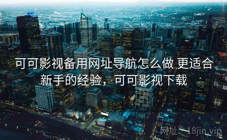 可可影视备用网址导航怎么做 更适合新手的经验，可可影视下载