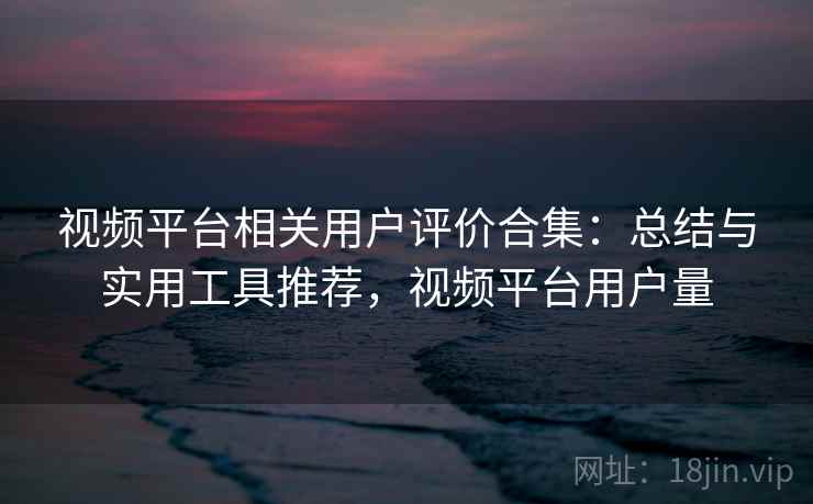 视频平台相关用户评价合集:总结与实用工具推荐,视频平台用户量 视频平台相关用户评价合集:总结与实用工具推荐,视频平台用户量