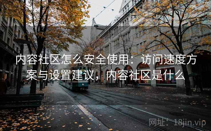内容社区怎么安全使用：访问速度方案与设置建议，内容社区是什么