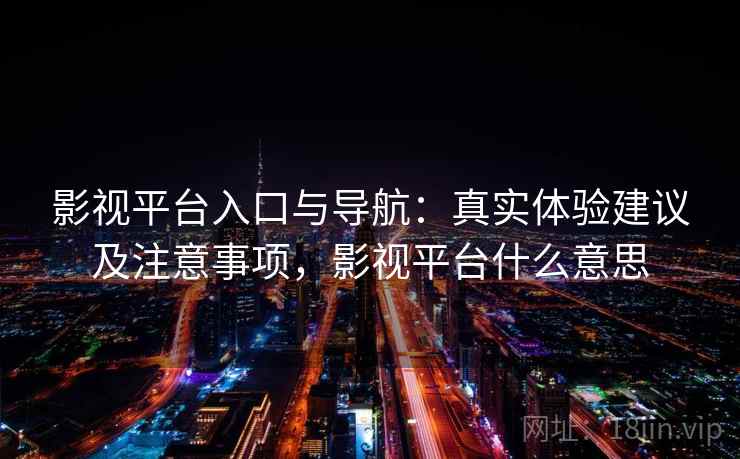 影视平台入口与导航：真实体验建议及注意事项，影视平台什么意思