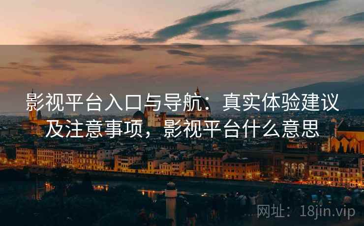 影视平台入口与导航：真实体验建议及注意事项，影视平台什么意思