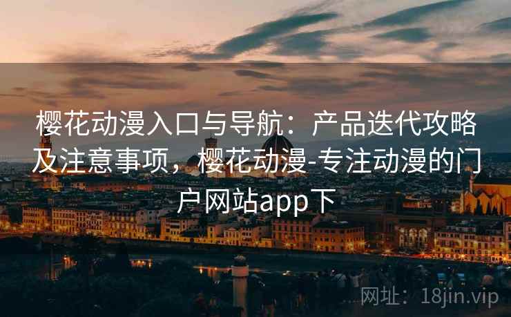 樱花动漫入口与导航：产品迭代攻略及注意事项，樱花动漫-专注动漫的门户网站app下