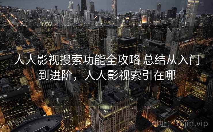 人人影视搜索功能全攻略 总结从入门到进阶，人人影视索引在哪