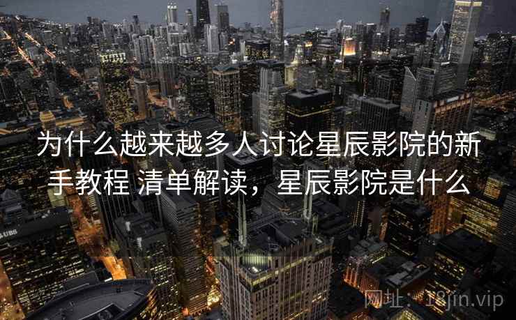 为什么越来越多人讨论星辰影院的新手教程 清单解读,星辰影院是什么 为什么越来越多人讨论星辰影院的新手教程 清单解读,星辰影院是什么
