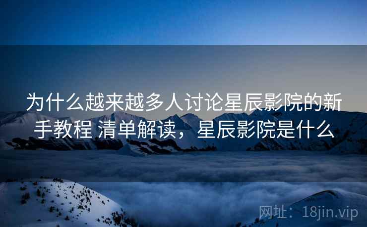 为什么越来越多人讨论星辰影院的新手教程 清单解读，星辰影院是什么