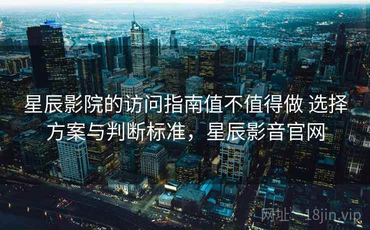 星辰影院的访问指南值不值得做 选择方案与判断标准,星辰影音官网 星辰影院的访问指南值不值得做 选择方案与判断标准,星辰影音官网