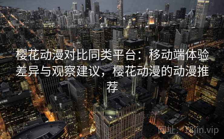 樱花动漫对比同类平台：移动端体验差异与观察建议，樱花动漫的动漫推荐