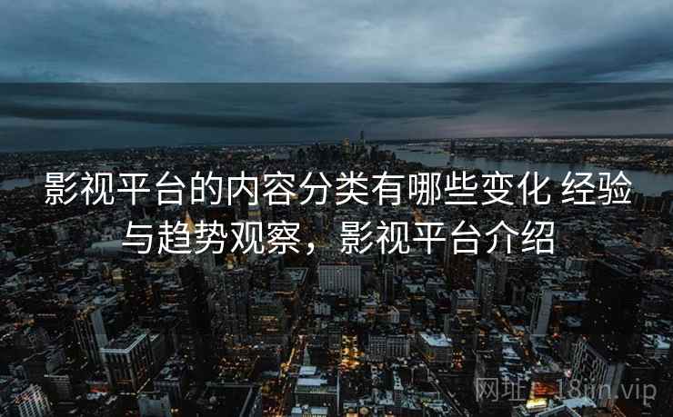 影视平台的内容分类有哪些变化 经验与趋势观察，影视平台介绍