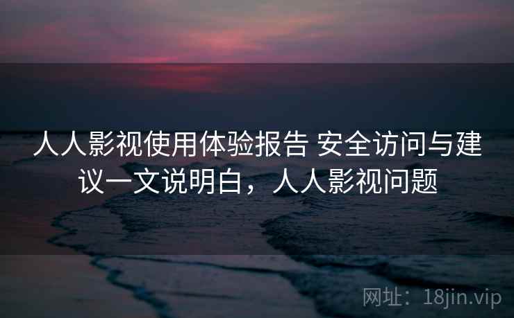 人人影视使用体验报告 安全访问与建议一文说明白，人人影视问题