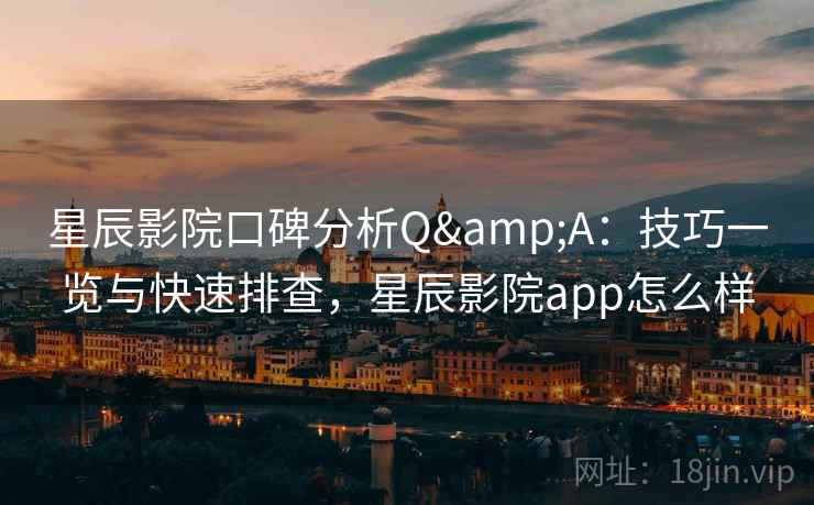 星辰影院口碑分析Q&A：技巧一览与快速排查，星辰影院app怎么样