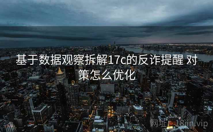 基于数据观察拆解17c的反诈提醒 对策怎么优化