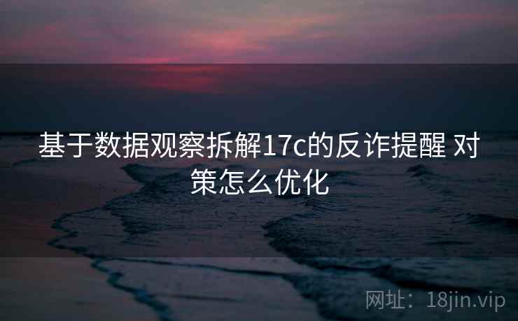 基于数据观察拆解17c的反诈提醒 对策怎么优化