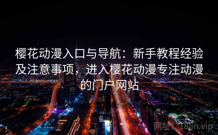 樱花动漫入口与导航：新手教程经验及注意事项，进入樱花动漫专注动漫的门户网站