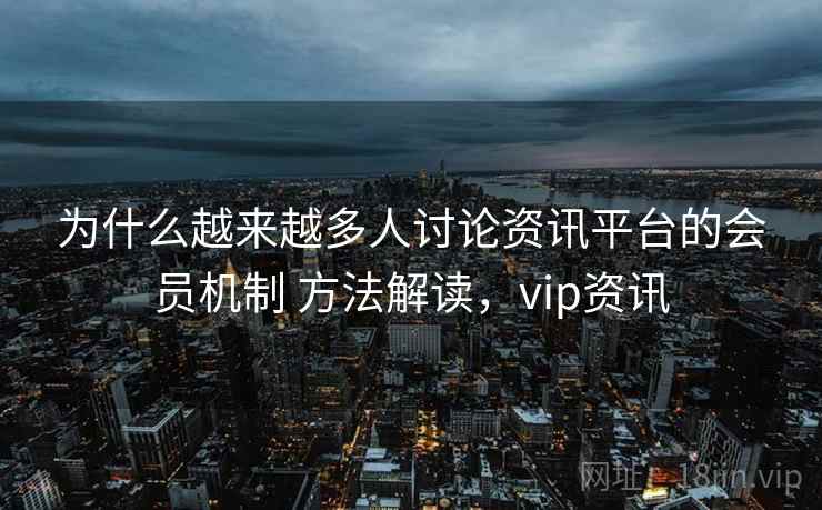 为什么越来越多人讨论资讯平台的会员机制 方法解读，vip资讯